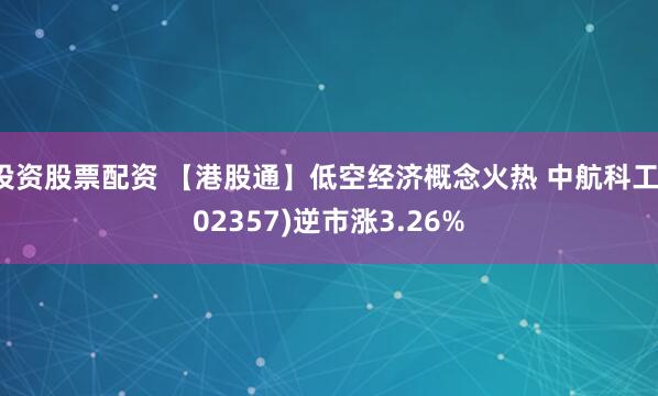 投资股票配资 【港股通】低空经济概念火热 中航科工(02357)逆市涨3.26%