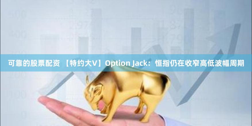 可靠的股票配资 【特约大V】Option Jack：恒指仍在收窄高低波幅周期