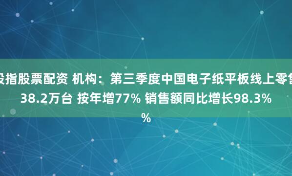 股指股票配资 机构：第三季度中国电子纸平板线上零售38.2万台 按年增77% 销售额同比增长98.3%