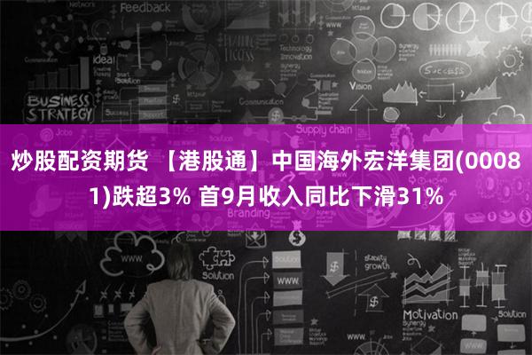 炒股配资期货 【港股通】中国海外宏洋集团(00081)跌超3% 首9月收入同比下滑31%