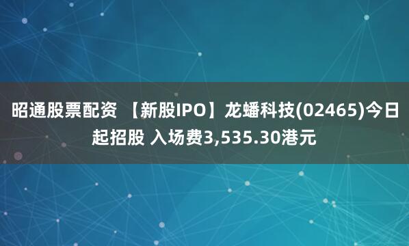 昭通股票配资 【新股IPO】龙蟠科技(02465)今日起招股 入场费3,535.30港元