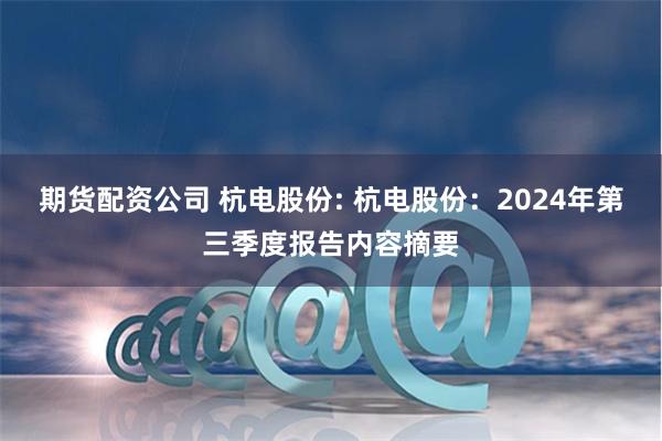 期货配资公司 杭电股份: 杭电股份：2024年第三季度报告内容摘要