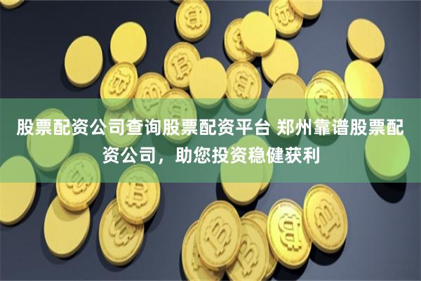 股票配资公司查询股票配资平台 郑州靠谱股票配资公司，助您投资稳健获利