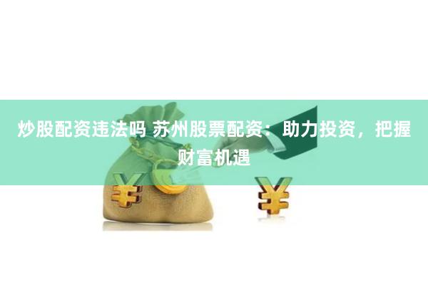 炒股配资违法吗 苏州股票配资：助力投资，把握财富机遇