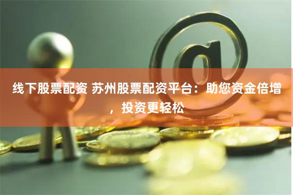 线下股票配资 苏州股票配资平台：助您资金倍增，投资更轻松