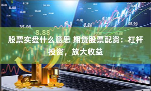 股票实盘什么意思 期货股票配资：杠杆投资，放大收益