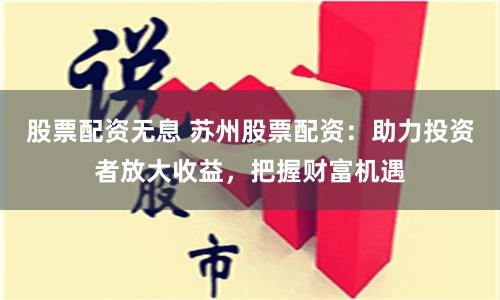 股票配资无息 苏州股票配资：助力投资者放大收益，把握财富机遇