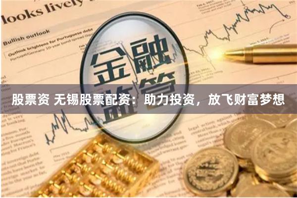 股票资 无锡股票配资：助力投资，放飞财富梦想