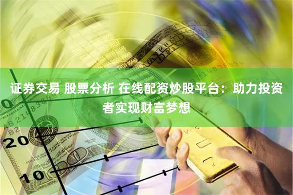 证券交易 股票分析 在线配资炒股平台：助力投资者实现财富梦想