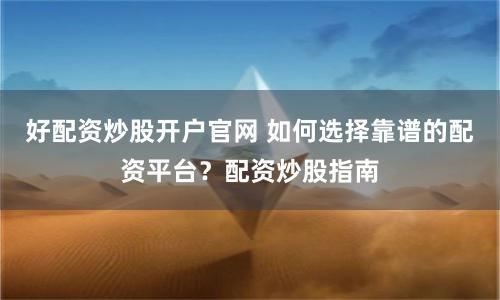 好配资炒股开户官网 如何选择靠谱的配资平台？配资炒股指南