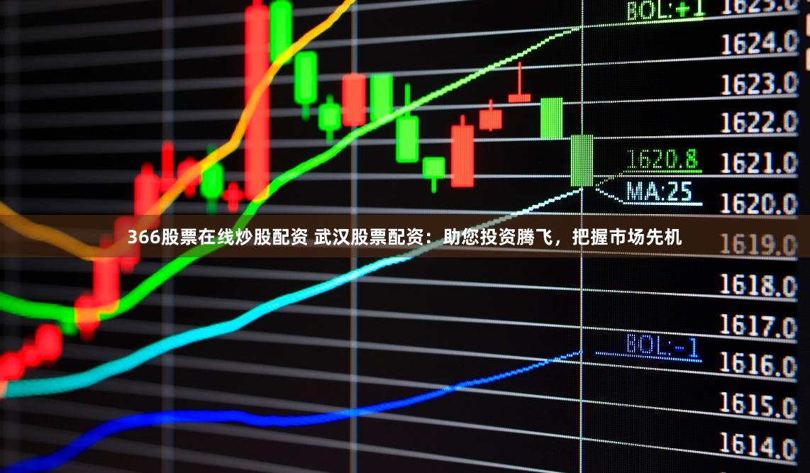 366股票在线炒股配资 武汉股票配资：助您投资腾飞，把握市场先机
