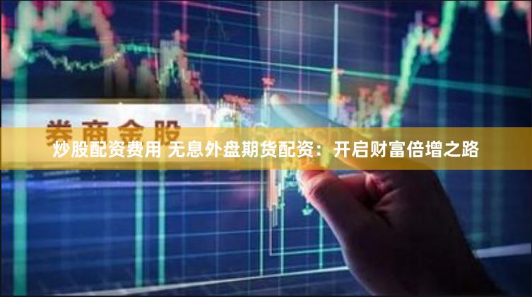 炒股配资费用 无息外盘期货配资：开启财富倍增之路