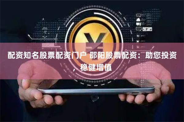 配资知名股票配资门户 邵阳股票配资：助您投资，稳健增值