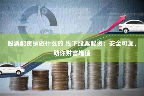 股票配资是做什么的 线下股票配资：安全可靠，助你财富增值