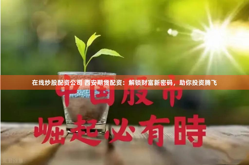 在线炒股配资公司 西安期货配资：解锁财富新密码，助你投资腾飞