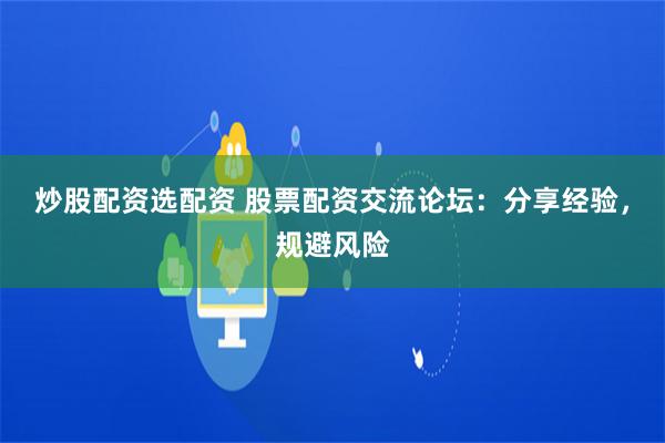 炒股配资选配资 股票配资交流论坛：分享经验，规避风险