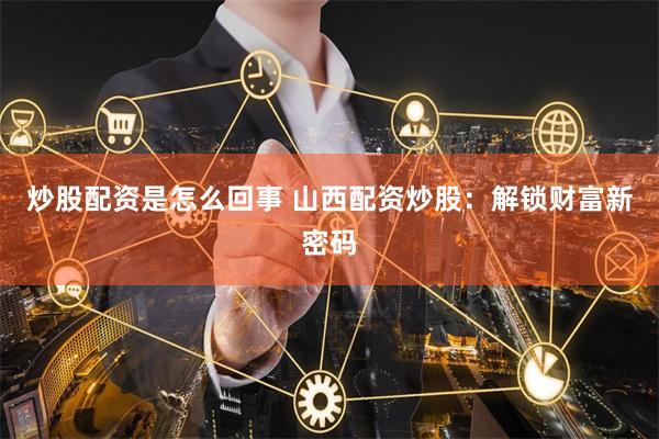 炒股配资是怎么回事 山西配资炒股：解锁财富新密码