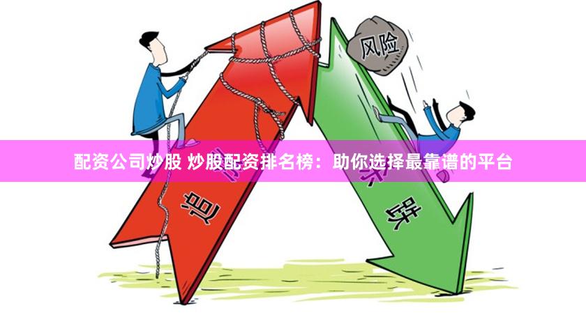 配资公司炒股 炒股配资排名榜：助你选择最靠谱的平台