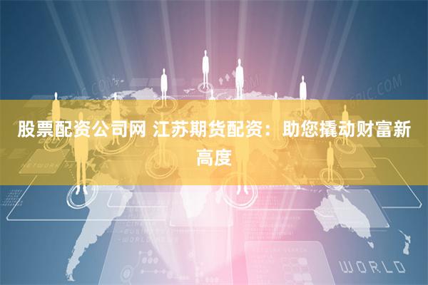 股票配资公司网 江苏期货配资：助您撬动财富新高度
