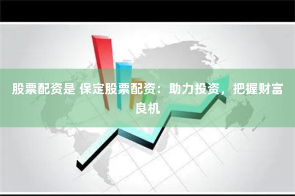 股票配资是 保定股票配资：助力投资，把握财富良机