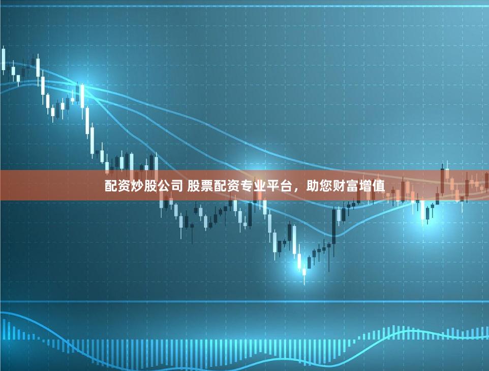 配资炒股公司 股票配资专业平台，助您财富增值