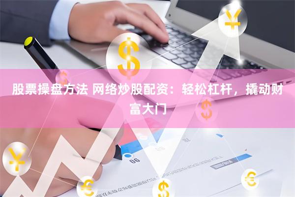 股票操盘方法 网络炒股配资：轻松杠杆，撬动财富大门