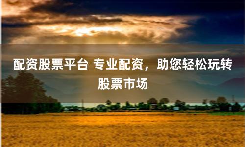 配资股票平台 专业配资，助您轻松玩转股票市场