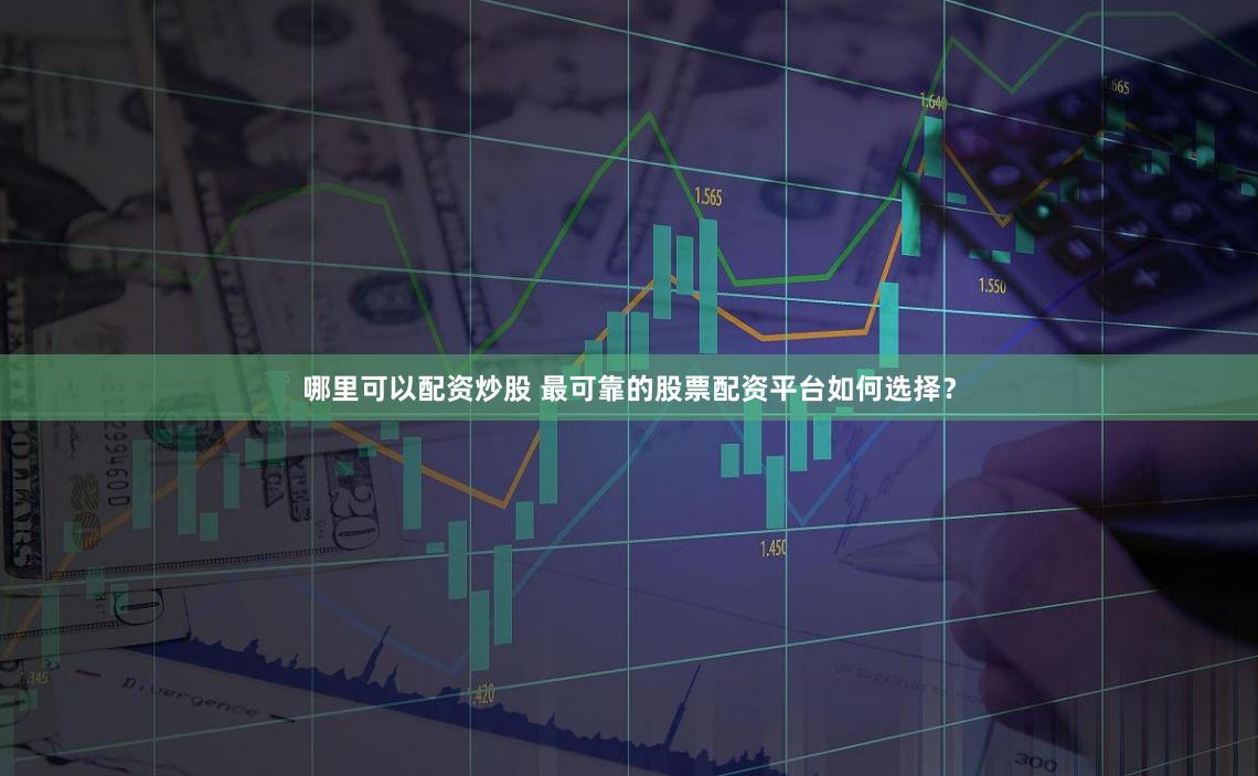 哪里可以配资炒股 最可靠的股票配资平台如何选择？
