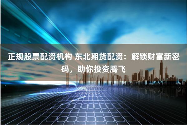 正规股票配资机构 东北期货配资：解锁财富新密码，助你投资腾飞