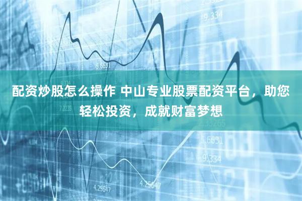 配资炒股怎么操作 中山专业股票配资平台，助您轻松投资，成就财富梦想