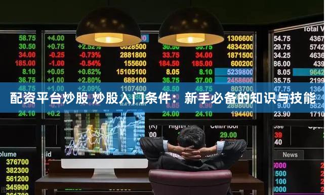 配资平台炒股 炒股入门条件：新手必备的知识与技能