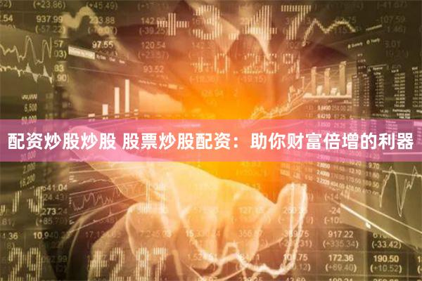 配资炒股炒股 股票炒股配资：助你财富倍增的利器