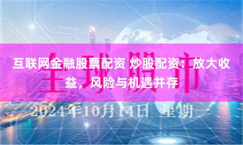 互联网金融股票配资 炒股配资：放大收益，风险与机遇并存