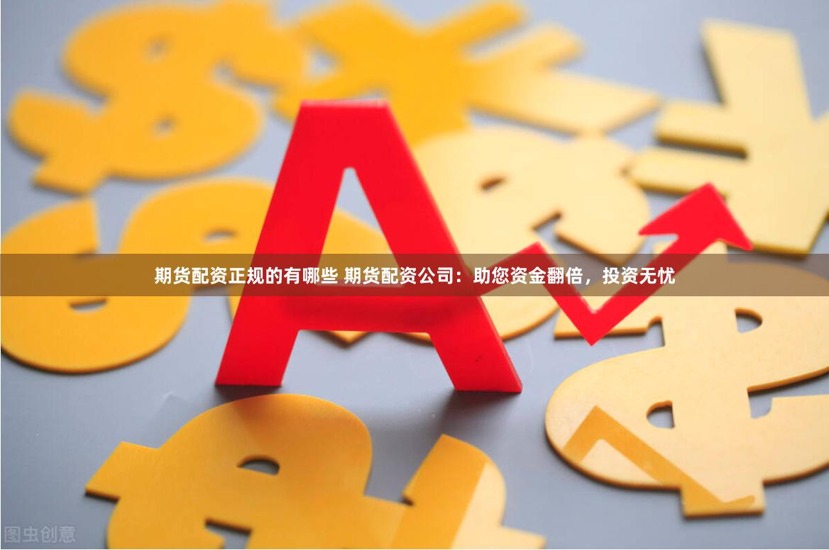 期货配资正规的有哪些 期货配资公司：助您资金翻倍，投资无忧