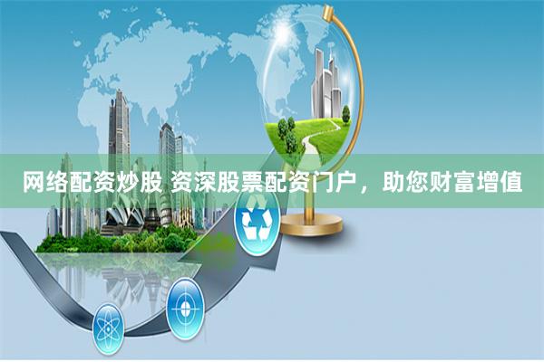 网络配资炒股 资深股票配资门户，助您财富增值