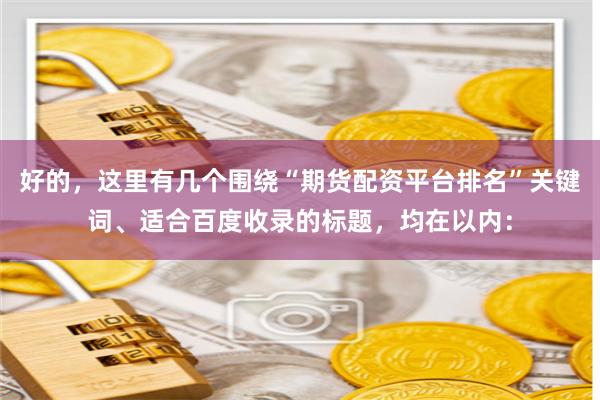 好的，这里有几个围绕“期货配资平台排名”关键词、适合百度收录的标题，均在以内：