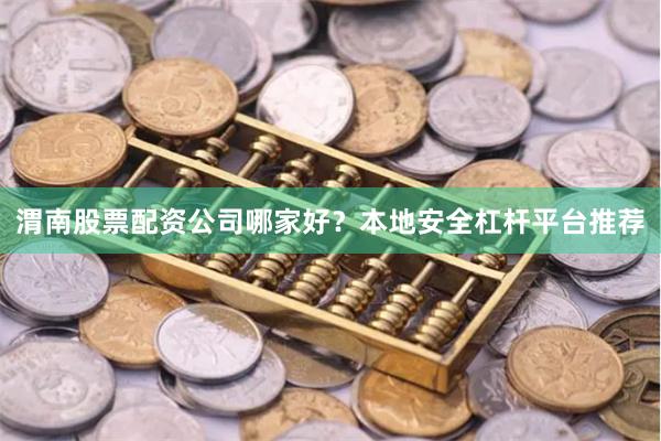 渭南股票配资公司哪家好？本地安全杠杆平台推荐