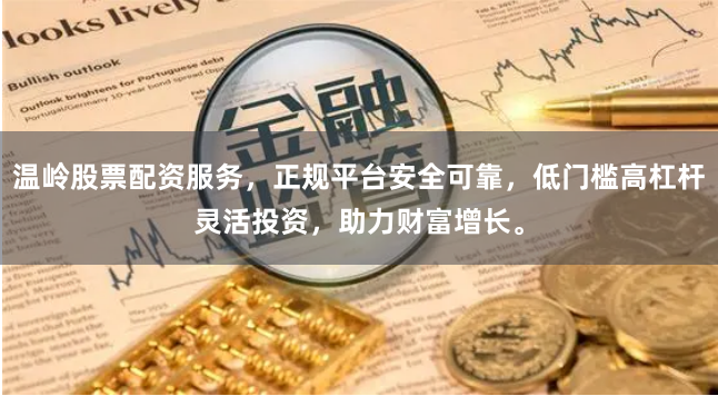 温岭股票配资服务，正规平台安全可靠，低门槛高杠杆灵活投资，助力财富增长。