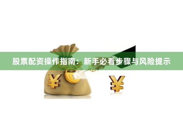 股票配资操作指南：新手必看步骤与风险提示