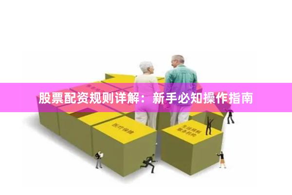 股票配资规则详解：新手必知操作指南